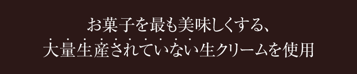 お菓子を最も美味しくする、大量生産されていない生クリームを使用