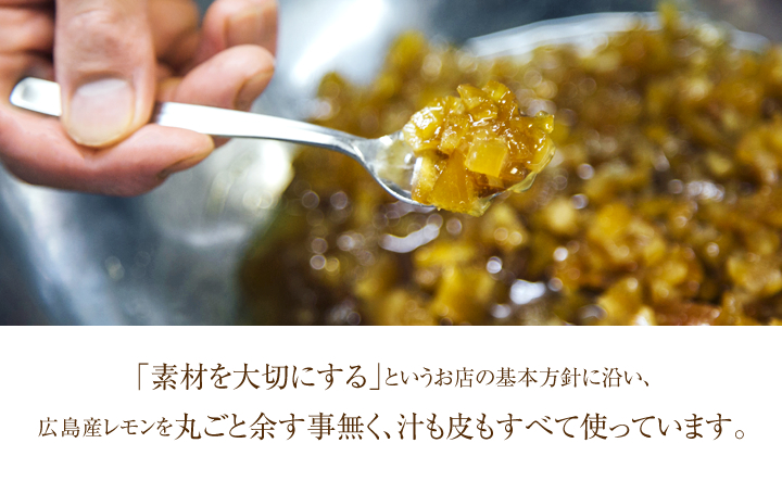 「素材を大切にする」というお店の基本方針に沿い、広島産レモンを丸ごと余す事無く、汁も皮もすべて使っています。